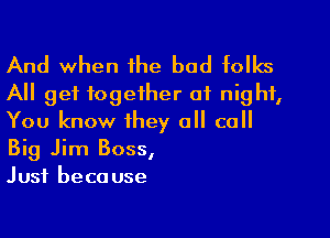 And when he bod folks
All get together at night,

You know they all call
Big Jim Boss,
Just because