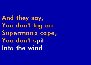 And they say,

You don't tug on

Superman's cope,
You don't spit
Into the wind