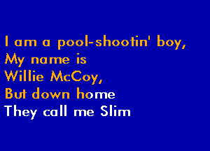 I am a pooI-shootin' boy,
My name is

Willie McCoy,
But down home
They call me Slim