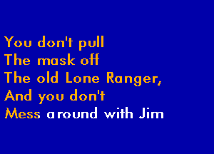 You don't pull
The mask OH

The old Lone Ranger,
And you don't

Mess around with Jim