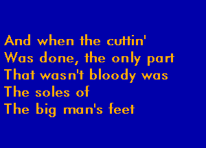 And when he cuHin'
Was done, the only part

That wasn't bloody was
The soles of
The big man's feet