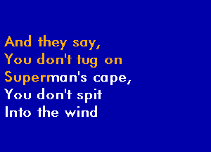 And they say,

You don't tug on

Superman's cope,
You don't spit
Into the wind