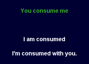 I am consumed

I'm consumed with you.