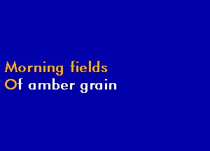 Morning fields

Of amber grain
