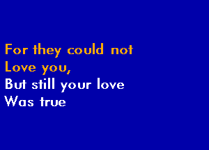 For they could not
Love you,

Buf still your love
Was true