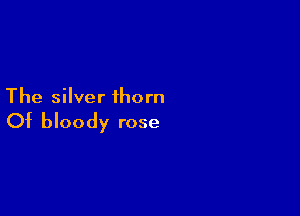 The silver thorn

Of bloody rose
