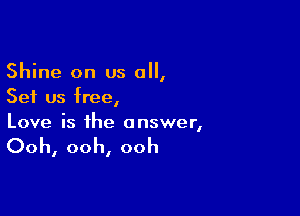 Shine on us 0,
Set us free,

Love is the answer,

Ooh, ooh, ooh