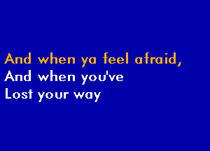 And when ya feel afraid,

And when you've
Lost your way