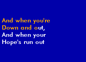 And when you're
Down and out,

And when your
Hope's run out