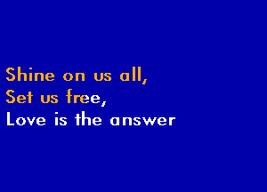 Shine on us 0,

Set us free,
Love is the answer