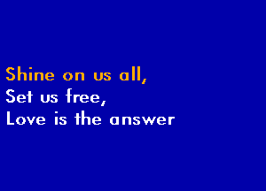 Shine on us 0,

Set us free,
Love is the answer