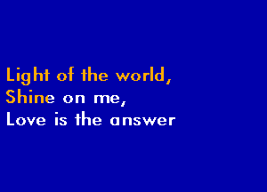 Light of the world,

Shine on me,
Love is the answer