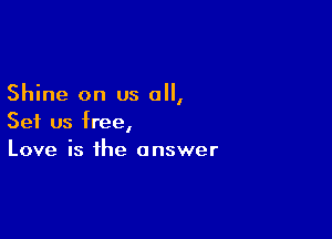 Shine on us 0,

Set us free,
Love is the answer