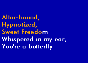 Alta r- bound,
Hyp noiized,

Sweet Freedom
Whispered in my ear,
You're a butterfly