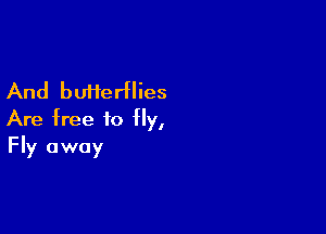 And butterflies

Are free to fly,
Fly away