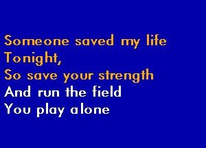 Someone saved my life

Tonig hf,

So save your strength
And run the field

You play alone