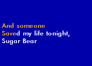 And someone

Saved my life tonight,
Sugar Bear