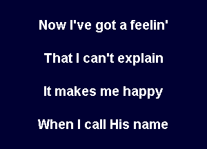 Now I've got a feelin'

That I can't explain

It makes me happy

When I call His name