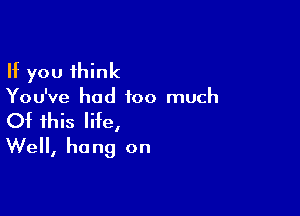 If you think
You've had too much

Of this life,
We, hung on