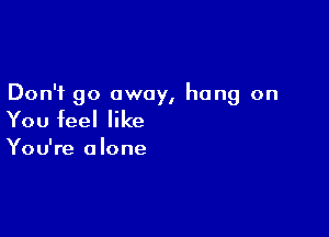 Don't go away, hang on

You feel like

You're alone