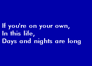 If you're on your own,

In this life,
Days and nights are long