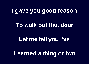 I gave you good reason
To walk out that door

Let me tell you I've

Learned a thing or two