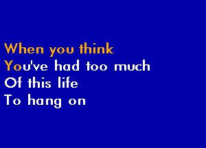When you 1hink

You've had too much

Of this life

To hang on