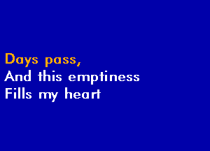 Days pass,

And this emptiness
Fills my heart