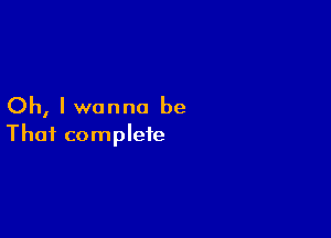 Oh, Iwanno be

That complete