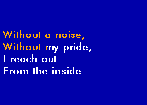 Without a noise,
Without my pride,

I reach out
From the inside