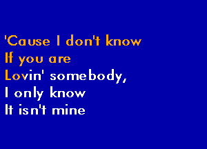 'Cause I don't know
If you are

Lovin' somebody,
I only know
It isn't mine