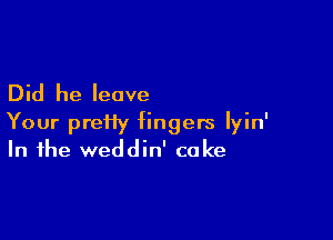 Did he leave

Your prei1y fingers Iyin'
In the weddin' cake
