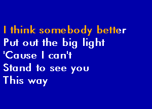 I think somebody heifer
Put out the big light

'Cause I can't
Stand to see you
This way