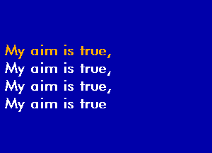 My aim is true,
My aim is irue,

My aim is true,
My aim is true