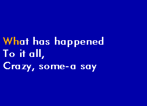 What has happened

To if 0,
Crazy, some-a say