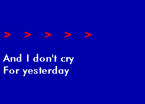 And I don't cry
For yesterday