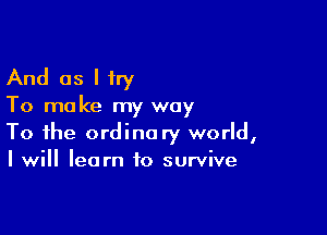 And as I try

To make my way

To the ordinary world,
I will learn to survive