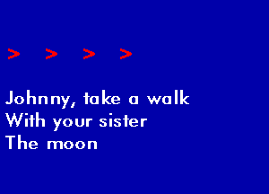 Johnny, take a walk
With your sister
The moon