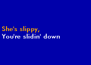 She's Slippy,

You're slidin' down