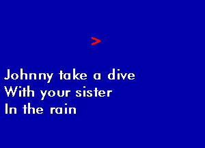 Johnny take a dive
With your sister
In the rain
