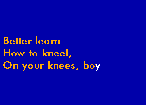 BeHer learn

How to kneel,
On your knees, boy