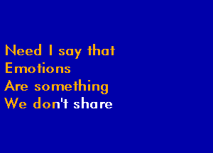 Need I say ihaf

Emotions

Are something
We don't share