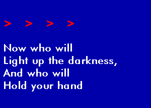 Now who will

Light up the darkness,
And who will

Hold your ho nd
