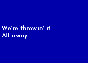 We're throwin' it

All away