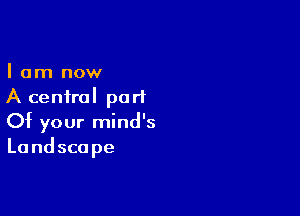 I am now
A central part

Of your mind's
La nd sca pe