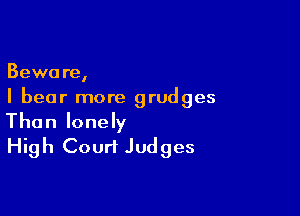 Beware,
I bear more grudges

Than lonely
High Court Judges