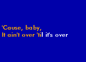 'Ca use, bu by,

It ain't over '1 it's over