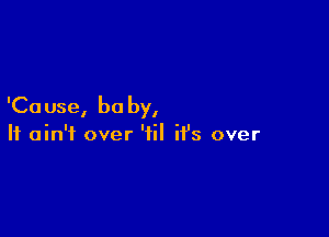 'Ca use, bu by,

It ain't over '1 it's over