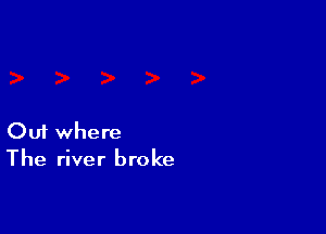Ouf where
The river broke