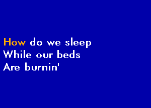 How do we sleep

While our beds

Are burnin'